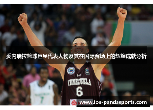 委内瑞拉篮球巨星代表人物及其在国际赛场上的辉煌成就分析