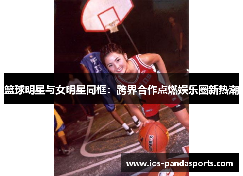 篮球明星与女明星同框：跨界合作点燃娱乐圈新热潮