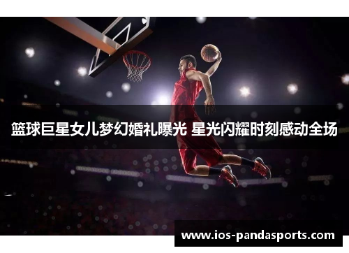 篮球巨星女儿梦幻婚礼曝光 星光闪耀时刻感动全场
