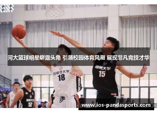 河大篮球明星崭露头角 引领校园体育风潮 展现非凡竞技才华