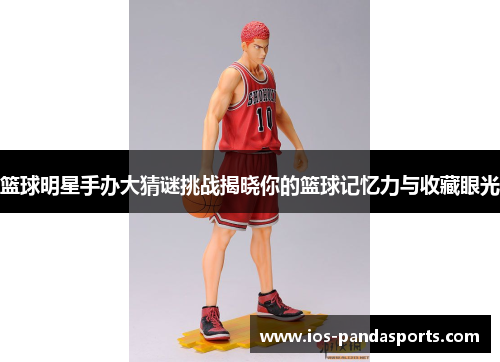 篮球明星手办大猜谜挑战揭晓你的篮球记忆力与收藏眼光