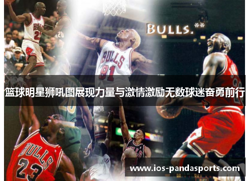 篮球明星狮吼图展现力量与激情激励无数球迷奋勇前行