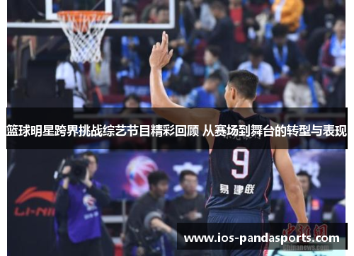 篮球明星跨界挑战综艺节目精彩回顾 从赛场到舞台的转型与表现